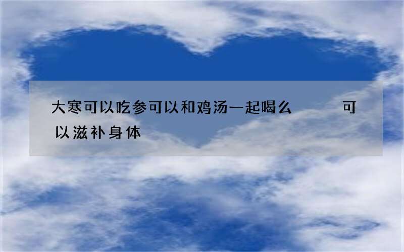 大寒可以吃参可以和鸡汤一起喝么   可以滋补身体